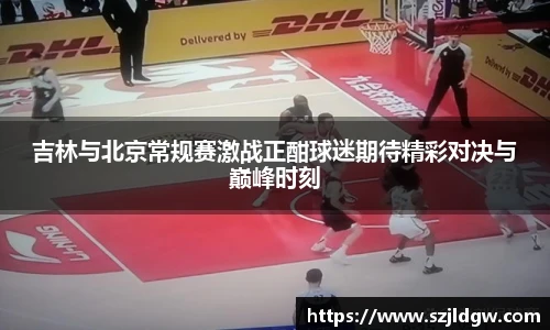 吉林与北京常规赛激战正酣球迷期待精彩对决与巅峰时刻