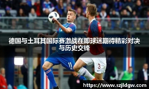 德国与土耳其国际赛激战在即球迷期待精彩对决与历史交锋