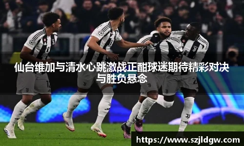 仙台维加与清水心跳激战正酣球迷期待精彩对决与胜负悬念