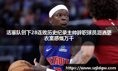 活塞队创下28连败历史纪录主帅辞职球员泪洒更衣室感慨万千