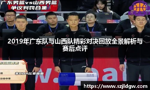 2019年广东队与山西队精彩对决回放全景解析与赛后点评