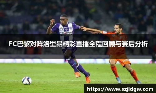 FC巴黎对阵洛里昂精彩直播全程回顾与赛后分析