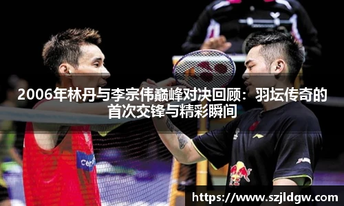 2006年林丹与李宗伟巅峰对决回顾：羽坛传奇的首次交锋与精彩瞬间