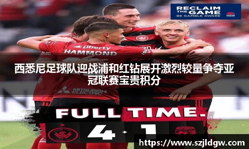 西悉尼足球队迎战浦和红钻展开激烈较量争夺亚冠联赛宝贵积分