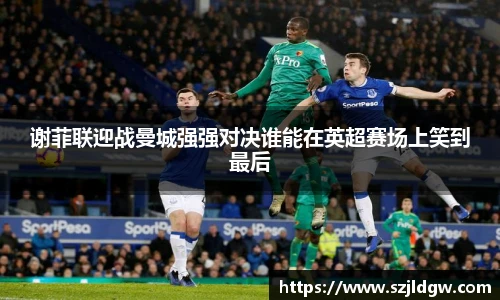 谢菲联迎战曼城强强对决谁能在英超赛场上笑到最后