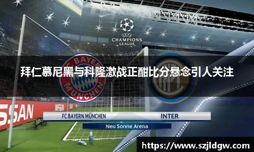 拜仁慕尼黑与科隆激战正酣比分悬念引人关注