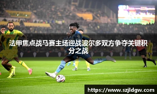 法甲焦点战马赛主场迎战波尔多双方争夺关键积分之战