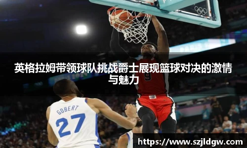 英格拉姆带领球队挑战爵士展现篮球对决的激情与魅力
