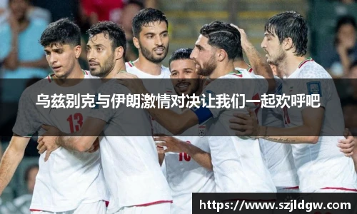 乌兹别克与伊朗激情对决让我们一起欢呼吧