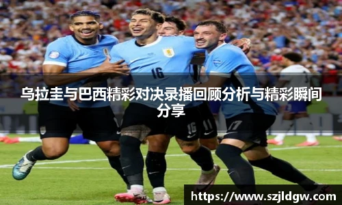 乌拉圭与巴西精彩对决录播回顾分析与精彩瞬间分享