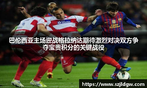 巴伦西亚主场迎战格拉纳达期待激烈对决双方争夺宝贵积分的关键战役