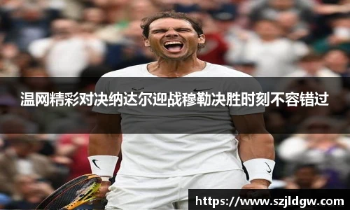 温网精彩对决纳达尔迎战穆勒决胜时刻不容错过