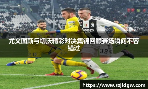 尤文图斯与切沃精彩对决集锦回顾赛场瞬间不容错过